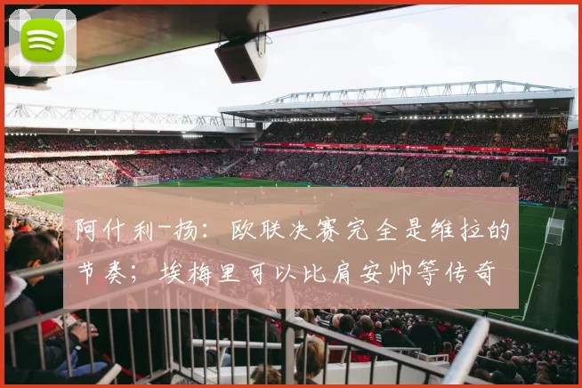 阿什利-扬：欧联决赛完全是维拉的节奏；埃梅里可以比肩安帅等传奇教练_1